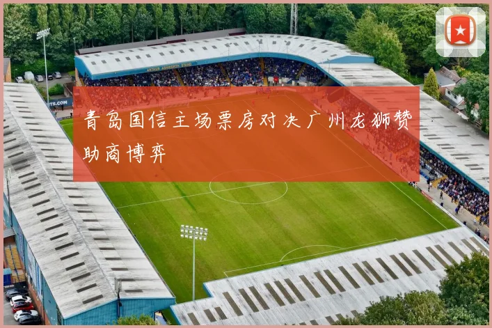 青岛国信主场票房对决广州龙狮赞助商博弈