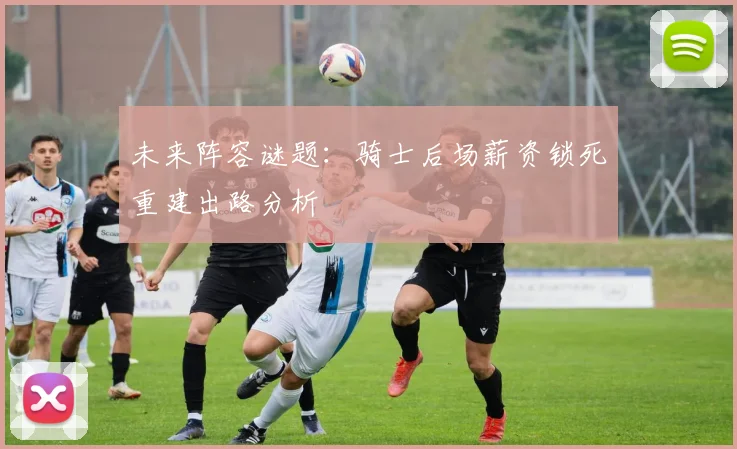 未来阵容谜题：骑士后场薪资锁死重建出路分析