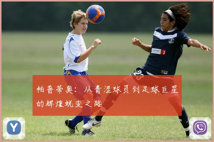 帕普蒂奥：从青涩球员到足球巨星的辉煌蜕变之路