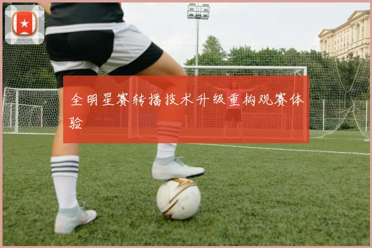 全明星赛转播技术升级重构观赛体验