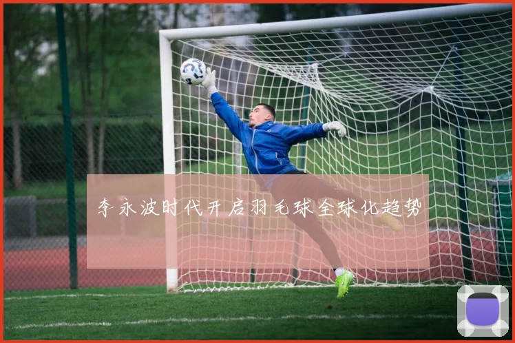 李永波时代开启羽毛球全球化趋势