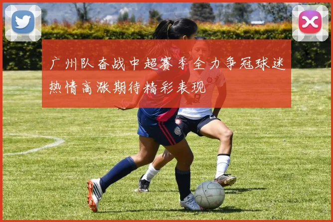 广州队奋战中超赛季全力争冠球迷热情高涨期待精彩表现