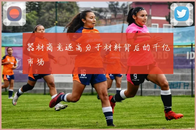 器材商竞逐高分子材料背后的千亿市场