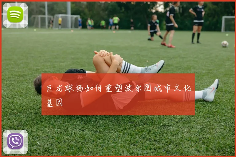 巨龙球场如何重塑波尔图城市文化基因