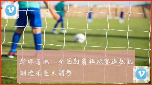 新规落地：全国射箭锦标赛选拔机制迎来重大调整