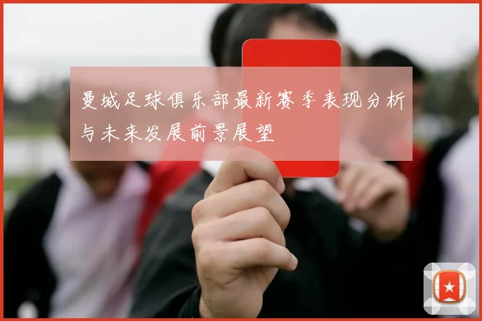 曼城足球俱乐部最新赛季表现分析与未来发展前景展望