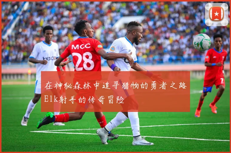 在神秘森林中追寻猎物的勇者之路Elk射手的传奇冒险