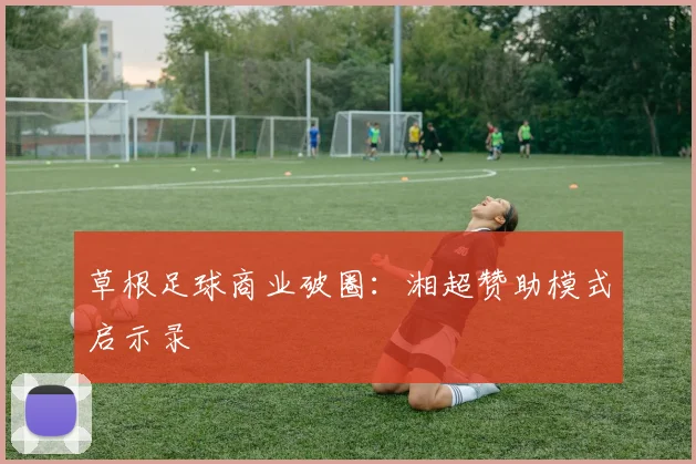 草根足球商业破圈：湘超赞助模式启示录