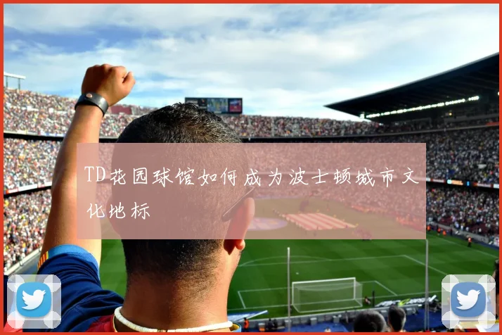 TD花园球馆如何成为波士顿城市文化地标