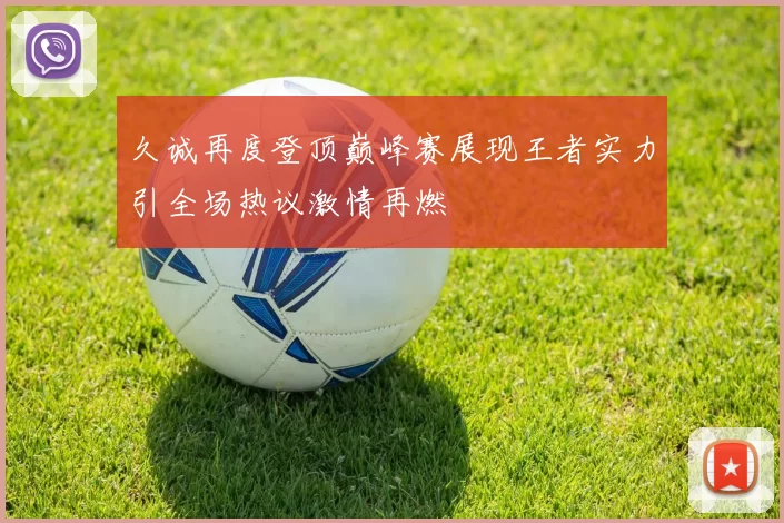 久诚再度登顶巅峰赛展现王者实力引全场热议激情再燃