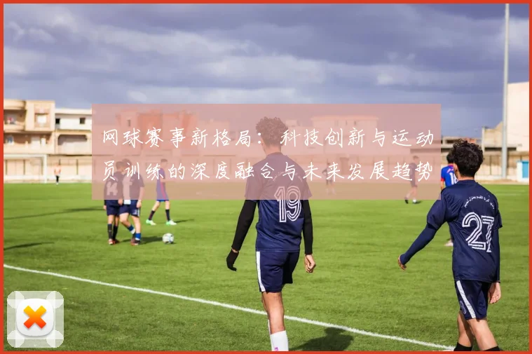 网球赛事新格局：科技创新与运动员训练的深度融合与未来发展趋势