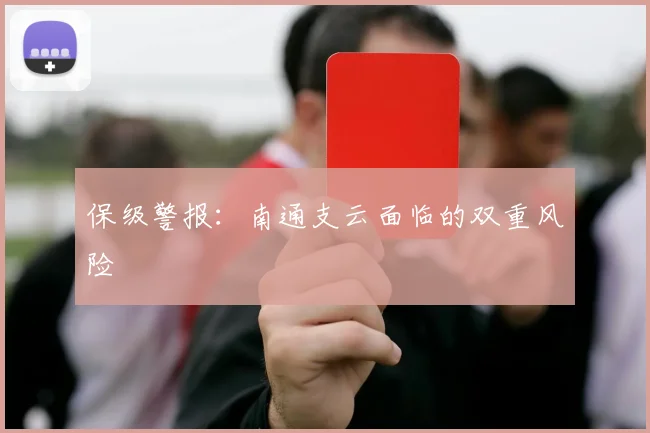 保级警报：南通支云面临的双重风险