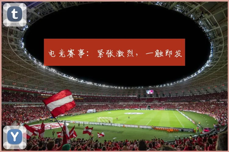 电竞赛事：紧张激烈，一触即发