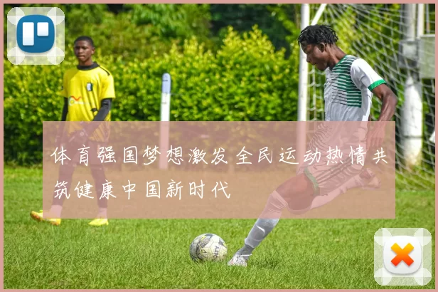 体育强国梦想激发全民运动热情共筑健康中国新时代