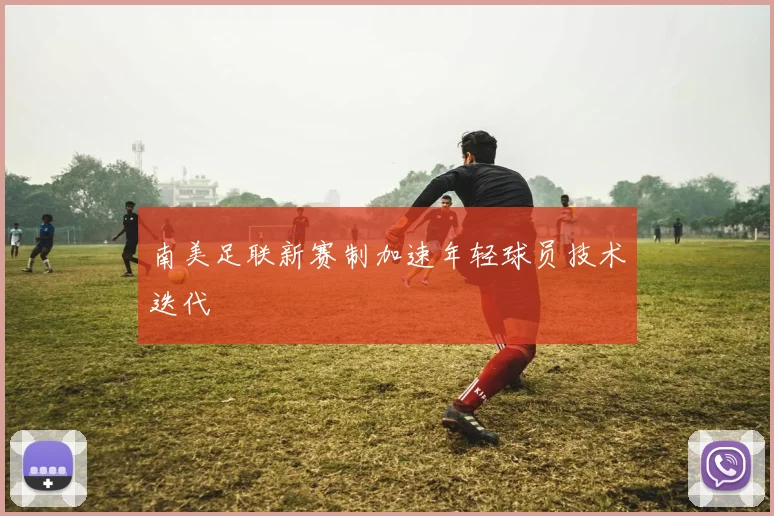 南美足联新赛制加速年轻球员技术迭代