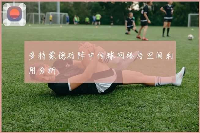 多特蒙德对阵中传球网络与空间利用分析