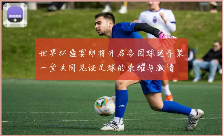世界杯盛宴即将开启各国球迷齐聚一堂共同见证足球的荣耀与激情