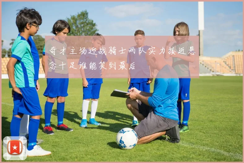 奇才主场迎战骑士两队实力接近悬念十足谁能笑到最后