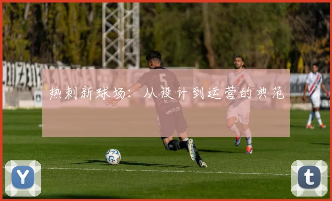 热刺新球场：从设计到运营的典范