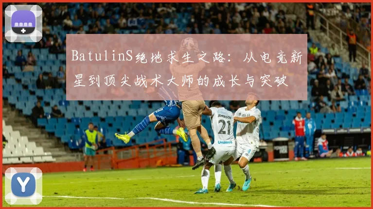 BatulinS绝地求生之路：从电竞新星到顶尖战术大师的成长与突破