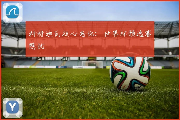 科特迪瓦核心老化：世界杯预选赛隐忧