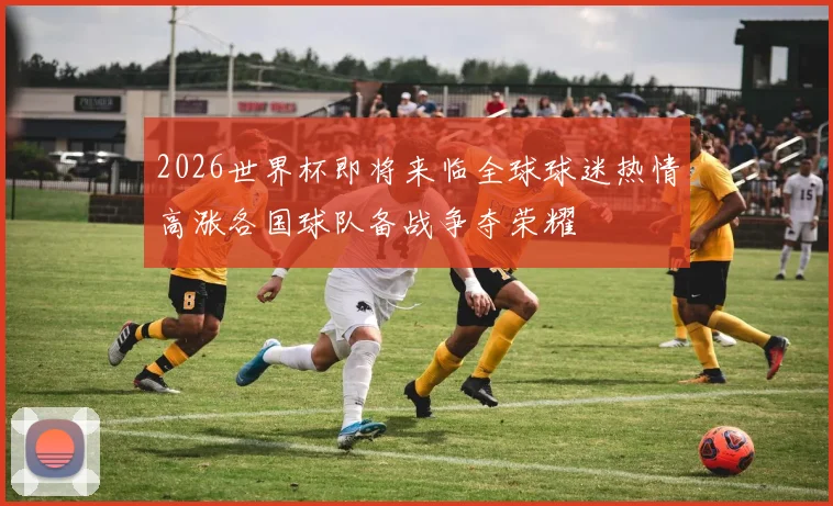 2026世界杯即将来临全球球迷热情高涨各国球队备战争夺荣耀